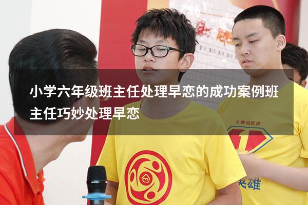 小学六年级班主任处理早恋的成功案例（班主任巧妙处理早恋）