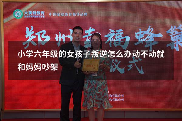 小学六年级的女孩子叛逆怎么办动不动就和妈妈吵架