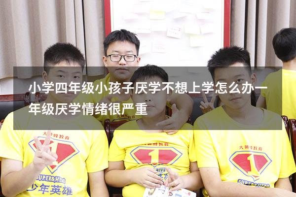 小学四年级小孩子厌学不想上学怎么办（一年级厌学情绪很严重）