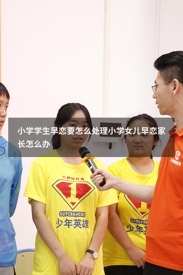 小学学生早恋要怎么处理（小学女儿早恋家长怎么办）