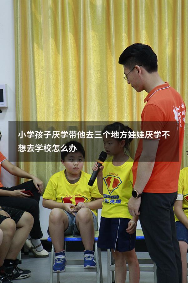 小学孩子厌学带他去三个地方（娃娃厌学,不想去学校怎么办）