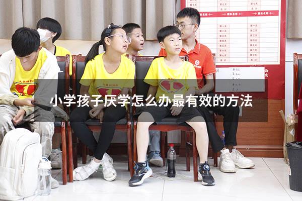 小学孩子厌学怎么办最有效的方法