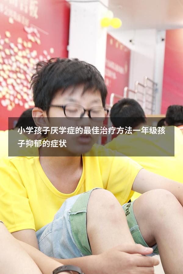 小学孩子厌学症的最佳治疗方法（一年级孩子抑郁的症状）