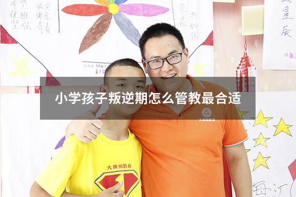 小学孩子叛逆期怎么管教最合适