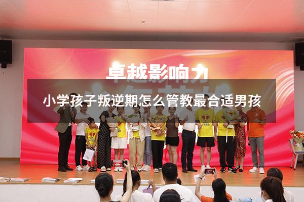小学孩子叛逆期怎么管教最合适男孩
