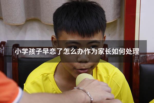 小学孩子早恋了怎么办作为家长如何处理