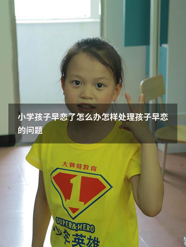 小学孩子早恋了怎么办（怎样处理孩子早恋的问题）