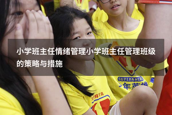 小学班主任情绪管理（小学班主任管理班级的策略与措施）