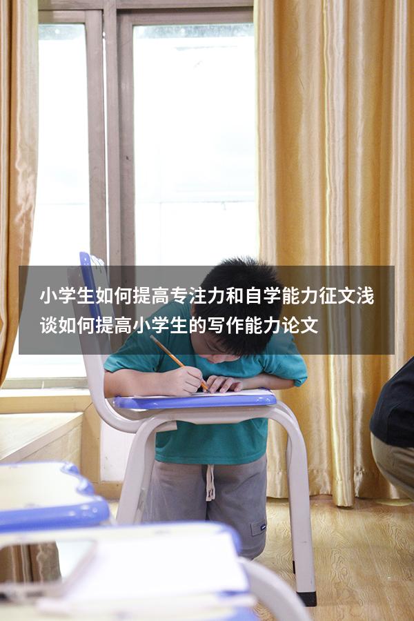 小学生如何提高专注力和自学能力征文（浅谈如何提高小学生的写作能力论文）