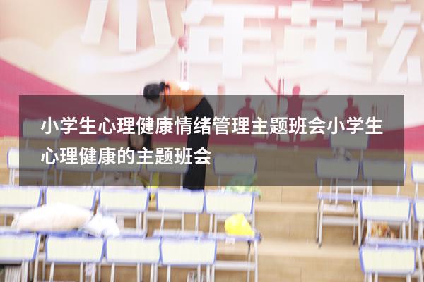 小学生心理健康情绪管理主题班会（小学生心理健康的主题班会）
