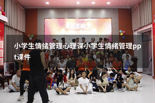 小学生情绪管理心理课（小学生情绪管理ppt课件）