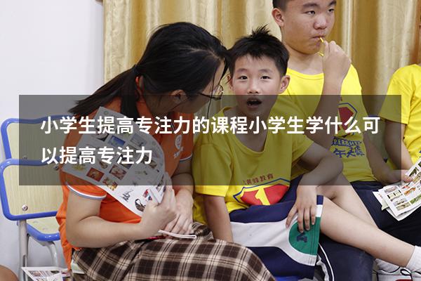 小学生提高专注力的课程（小学生学什么可以提高专注力）