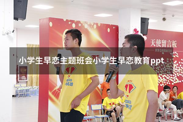 小学生早恋主题班会（小学生早恋教育ppt）