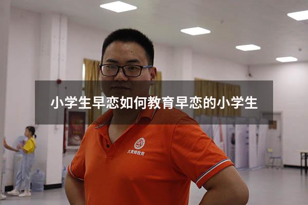 小学生早恋如何教育（早恋的小学生）