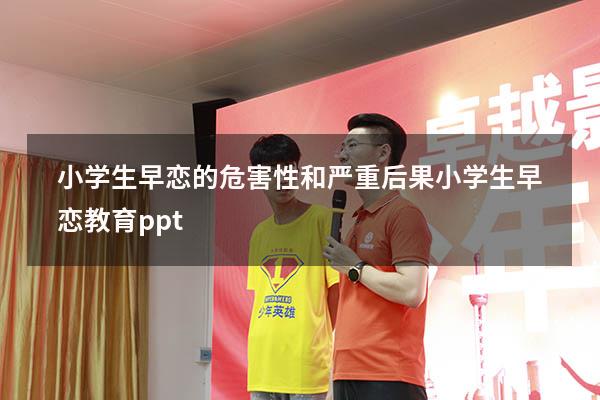 小学生早恋的危害性和严重后果（小学生早恋教育ppt）