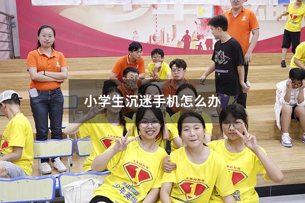 小学生沉迷手机怎么办