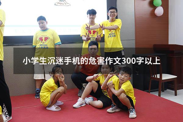 小学生沉迷手机的危害作文300字以上