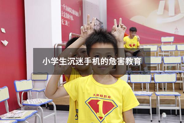 小学生沉迷手机的危害教育（小学生玩手机的十大危害）
