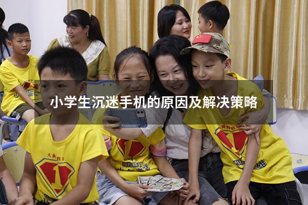 小学生沉迷手机的原因及解决策略（小学生沉迷手机的危害）