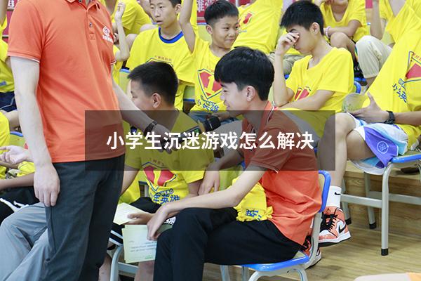 小学生沉迷游戏怎么解决