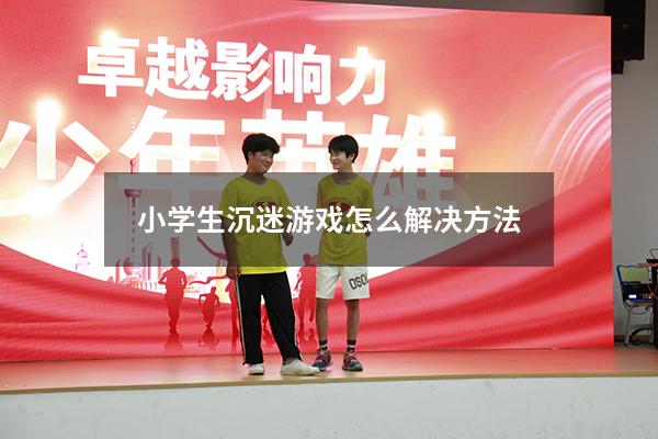 小学生沉迷游戏怎么解决方法