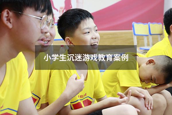 小学生沉迷游戏教育案例