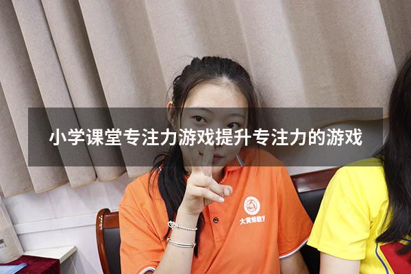 小学课堂专注力游戏（提升专注力的游戏）