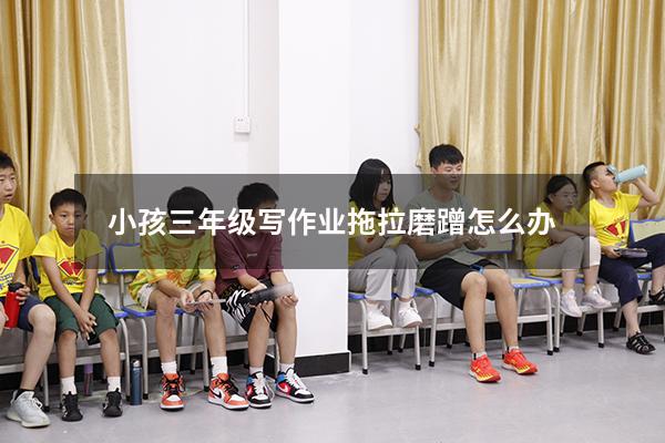 小孩三年级写作业拖拉磨蹭怎么办