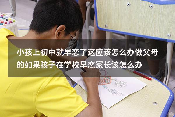 小孩上初中就早恋了这应该怎么办做父母的（如果孩子在学校早恋家长该怎么办）