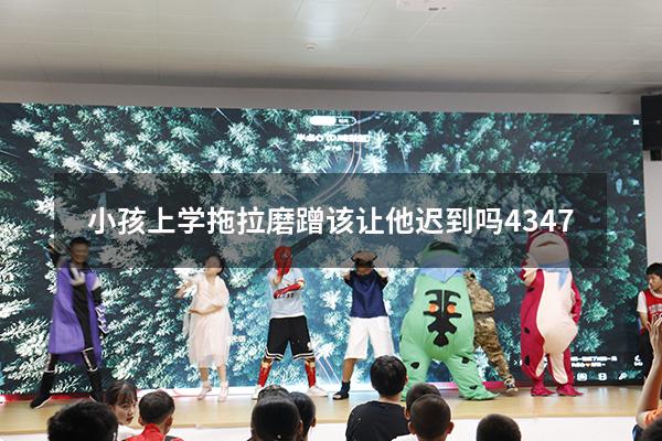 小孩上学拖拉磨蹭该让他迟到吗4347