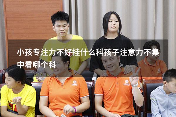 小孩专注力不好挂什么科（孩子注意力不集中看哪个科）