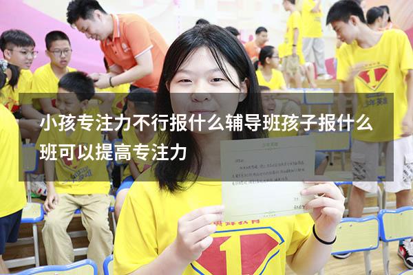 小孩专注力不行报什么辅导班（孩子报什么班可以提高专注力）
