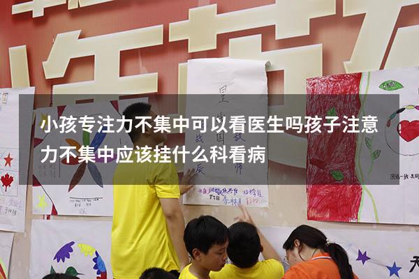 小孩专注力不集中可以看医生吗（孩子注意力不集中应该挂什么科看病）