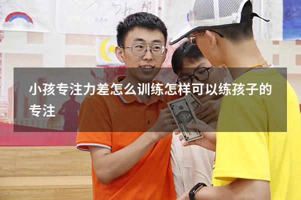 小孩专注力差怎么训练（怎样可以练孩子的专注）