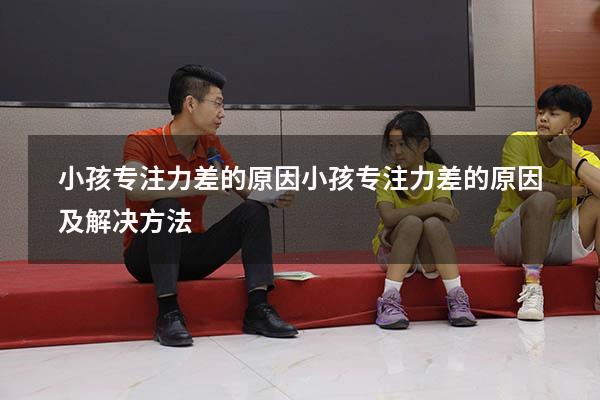 小孩专注力差的原因（小孩专注力差的原因及解决方法）