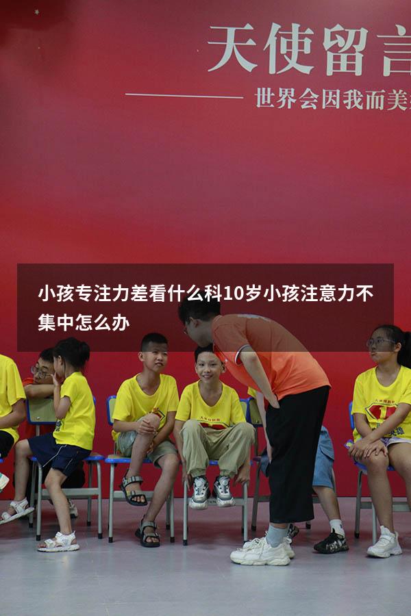 小孩专注力差看什么科（10岁小孩注意力不集中怎么办）