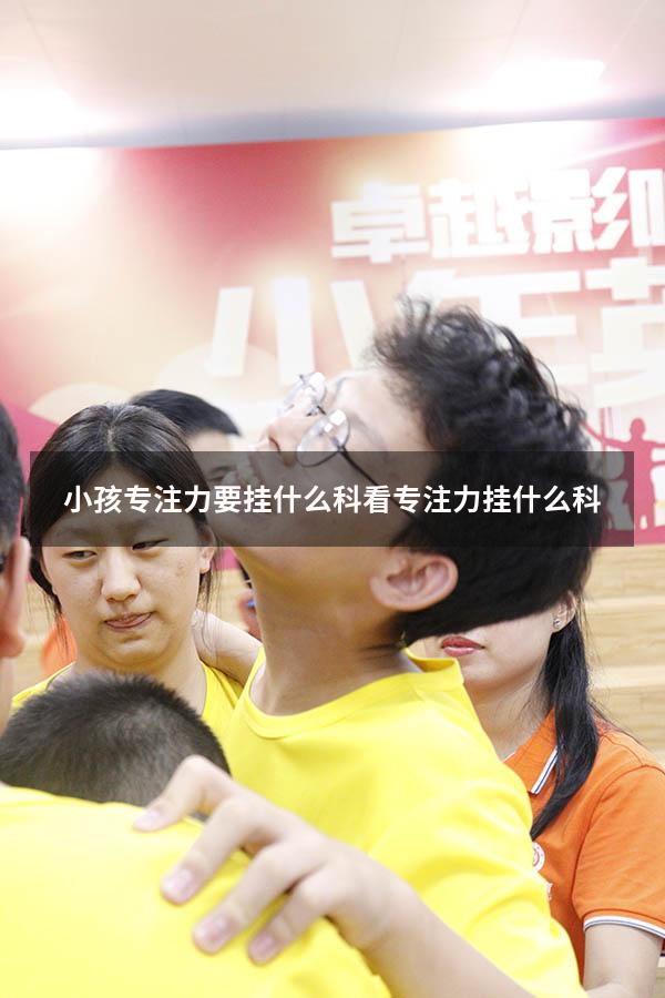 小孩专注力要挂什么科（看专注力挂什么科）