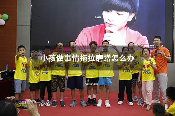 小孩做事情拖拉磨蹭怎么办