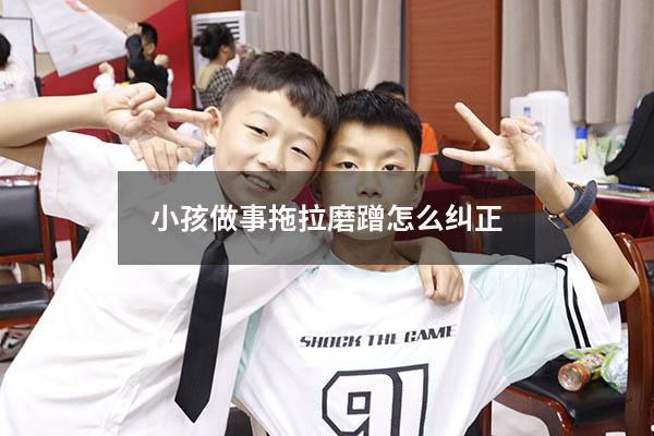 小孩做事拖拉磨蹭怎么纠正