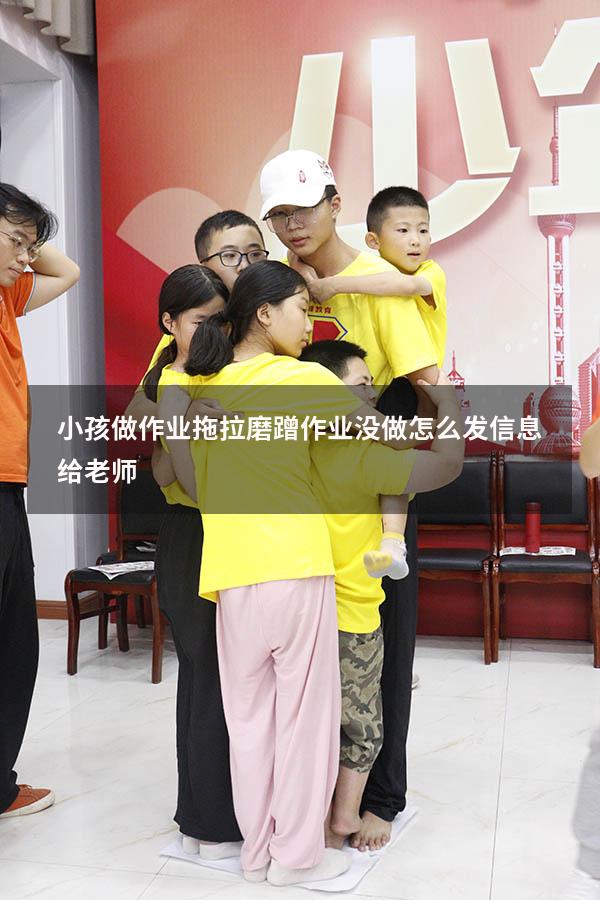 小孩做作业拖拉磨蹭作业没做怎么发信息给老师
