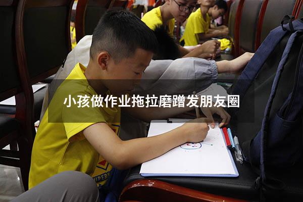 小孩做作业拖拉磨蹭发朋友圈