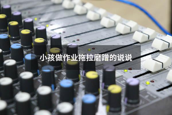 小孩做作业拖拉磨蹭的说说