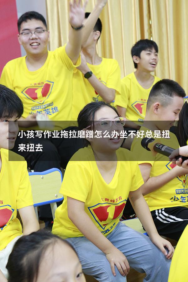 小孩写作业拖拉磨蹭怎么办坐不好总是扭来扭去