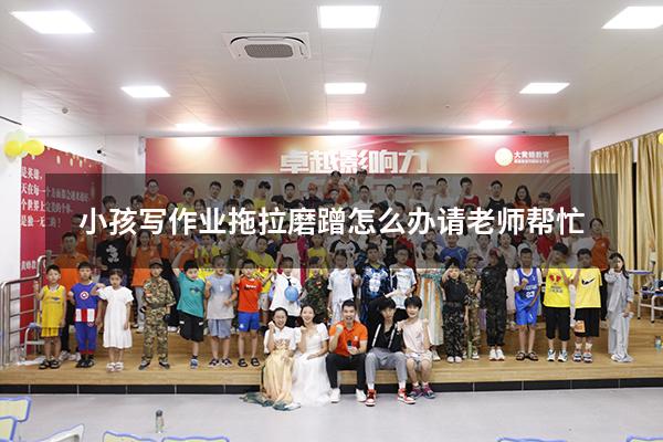 小孩写作业拖拉磨蹭怎么办请老师帮忙