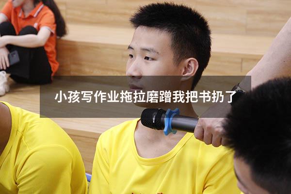 小孩写作业拖拉磨蹭我把书扔了