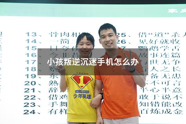 小孩叛逆沉迷手机怎么办