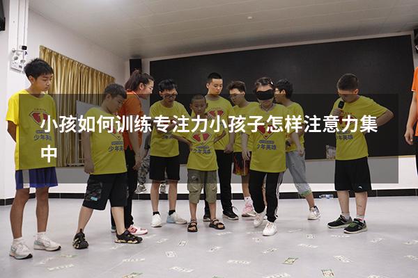 小孩如何训练专注力（小孩子怎样注意力集中）