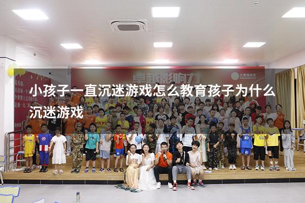 小孩子一直沉迷游戏怎么教育（孩子为什么沉迷游戏）