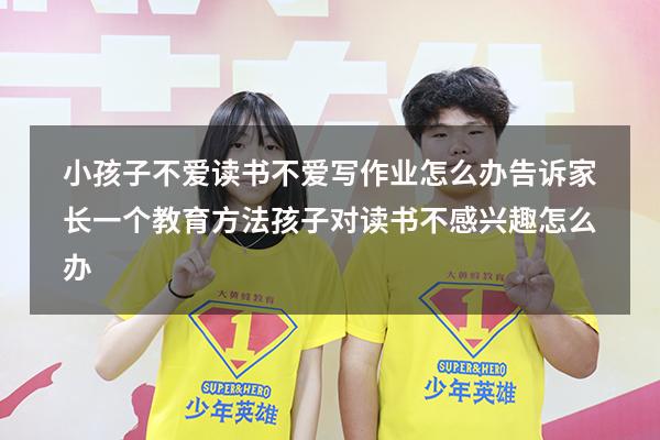 小孩子不爱读书不爱写作业怎么办，告诉家长一个教育方法！（孩子对读书不感兴趣怎么办）