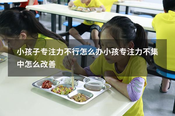 小孩子专注力不行怎么办（小孩专注力不集中怎么改善）
